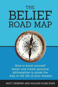 Cover image for The Belief Road Map: How to Know Yourself Better and Create Personal Philosophies to Guide the Way to the Life of Your Dreams