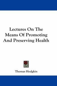 Cover image for Lectures On The Means Of Promoting And Preserving Health