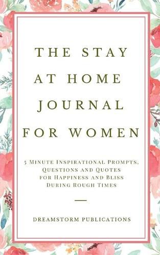 Cover image for The Stay at Home Journal for Women: 5 Minute Inspirational Prompts, Questions and Quotes for Happiness and Bliss During Rough Times