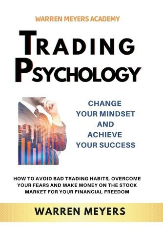 Cover image for Trading Psychology Change Your Mindset and Achieve Your Success How to Avoid Bad Trading Habits, Overcome Your Fears and Make Money on the Stock Market for Your Financial Freedom