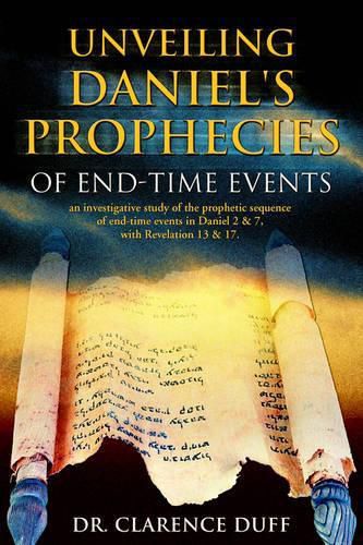 Cover image for Unveiling Daniel's Prophecies of End-Time Events: an investigative study of the prophetic sequence of end time events in Daniel 2 & 7, with Revelation 13 & 17
