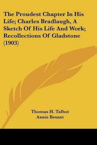 Cover image for The Proudest Chapter in His Life; Charles Bradlaugh, a Sketch of His Life and Work; Recollections of Gladstone (1903)