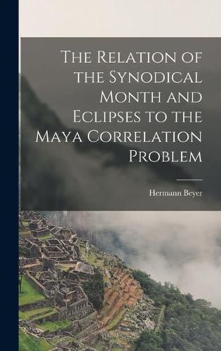 Cover image for The Relation of the Synodical Month and Eclipses to the Maya Correlation Problem