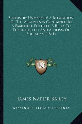Cover image for Sophistry Unmasked! a Refutation of the Arguments Contained in a Pamphlet, Entitled a Reply to the Infidelity and Atheism of Socialism (1841)