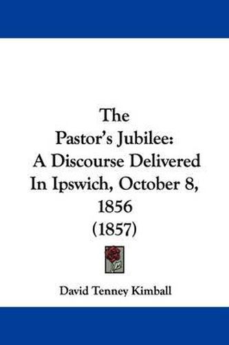 Cover image for The Pastor's Jubilee: A Discourse Delivered in Ipswich, October 8, 1856 (1857)