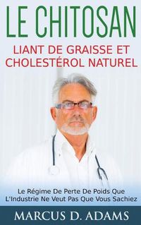 Cover image for Le Chitosan - Liant de Graisse et Cholesterol Naturel: Le Regime De Perte De Poids Que L'Industrie Ne Veut Pas Que Vous Sachiez