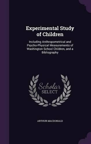 Experimental Study of Children: Including Anthropometrical and Psycho-Physical Measurements of Washington School Children, and a Bibliography