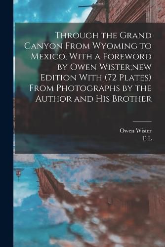 Through the Grand Canyon From Wyoming to Mexico, With a Foreword by Owen Wister;new Edition With (72 Plates) From Photographs by the Author and his Brother