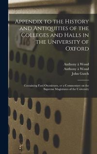 Cover image for Appendix to the History and Antiquities of the Colleges and Halls in the University of Oxford: Containing Fasti Oxonienses, or a Commentary on the Supreme Magistrates of the University