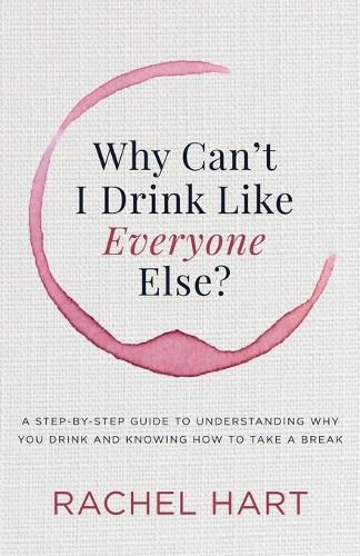 Cover image for Why Can't I Drink Like Everyone Else: A Step-by-Step Guide to Understanding Why You Drink and Knowing  How to Take a Break