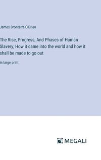 Cover image for The Rise, Progress, And Phases of Human Slavery; How it came into the world and how it shall be made to go out