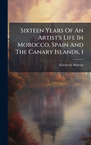 Cover image for Sixteen Years Of An Artist's Life In Morocco, Spain And The Canary Islands, 1