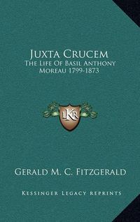 Cover image for Juxta Crucem: The Life of Basil Anthony Moreau 1799-1873