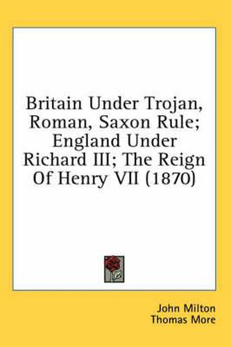 Britain Under Trojan, Roman, Saxon Rule; England Under Richard III; The Reign of Henry VII (1870)