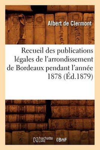 Recueil Des Publications Legales de l'Arrondissement de Bordeaux Pendant l'Annee 1878 (Ed.1879)