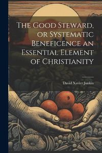 Cover image for The Good Steward, or Systematic Beneficence an Essential Element of Christianity