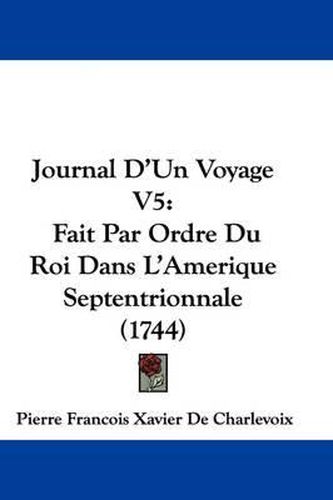 Journal D'Un Voyage V5: Fait Par Ordre Du Roi Dans L'Amerique Septentrionnale (1744)