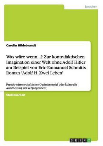 Cover image for Was Ware Wenn...? Zur Kontrafaktischen Imagination Einer Welt Ohne Adolf Hitler Am Beispiel Von Eric-Emmanuel Schmitts Roman 'Adolf H. Zwei Leben