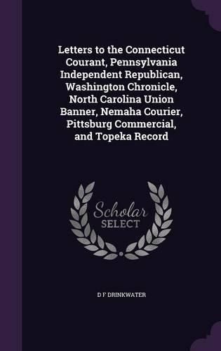 Cover image for Letters to the Connecticut Courant, Pennsylvania Independent Republican, Washington Chronicle, North Carolina Union Banner, Nemaha Courier, Pittsburg Commercial, and Topeka Record