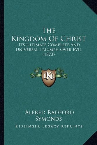 Cover image for The Kingdom of Christ: Its Ultimate Complete and Universal Triumph Over Evil (1873)