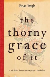 Cover image for The Thorny Grace of it: And Other Essays for Imperfect Catholics