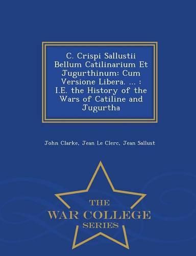 C. Crispi Sallustii Bellum Catilinarium Et Jugurthinum: Cum Versione Libera. ...: i.e. the History of the Wars of Catiline and Jugurtha - War College Series
