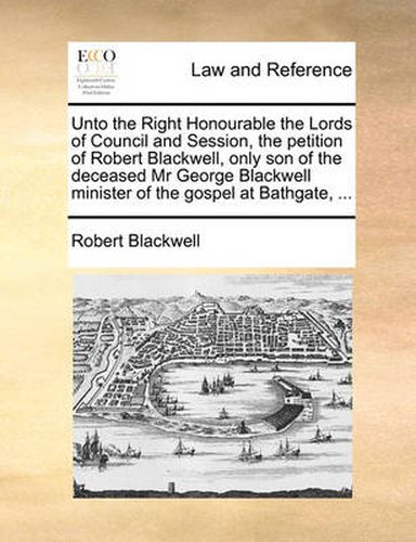 Cover image for Unto the Right Honourable the Lords of Council and Session, the Petition of Robert Blackwell, Only Son of the Deceased MR George Blackwell Minister of the Gospel at Bathgate, ...