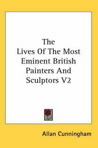 Cover image for The Lives Of The Most Eminent British Painters And Sculptors V2