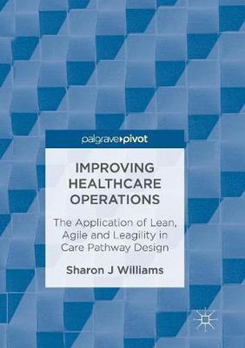 Cover image for Improving Healthcare Operations: The Application of Lean, Agile and Leagility in Care Pathway Design