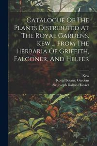 Cover image for Catalogue Of The Plants Distributed At The Royal Gardens, Kew ... From The Herbaria Of Griffith, Falconer, And Helfer