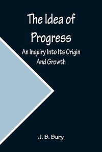 Cover image for The Idea of Progress; An Inquiry Into Its Origin And Growth