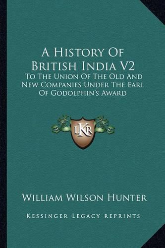 A History of British India V2: To the Union of the Old and New Companies Under the Earl of Godolphin's Award