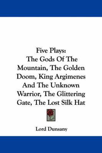 Cover image for Five Plays: The Gods Of The Mountain, The Golden Doom, King Argimenes And The Unknown Warrior, The Glittering Gate, The Lost Silk Hat