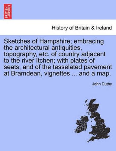 Cover image for Sketches of Hampshire; embracing the architectural antiquities, topography, etc. of country adjacent to the river Itchen; with plates of seats, and of the tesselated pavement at Bramdean, vignettes ... and a map.