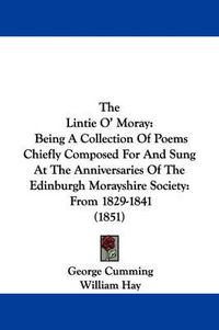 Cover image for The Lintie O' Moray: Being a Collection of Poems Chiefly Composed for and Sung at the Anniversaries of the Edinburgh Morayshire Society: From 1829-1841 (1851)