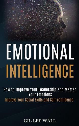 Cover image for Emotional Intelligence: How to Improve Your Leadership and Master Your Emotions (Improve Your Social Skills and Self-confidence)