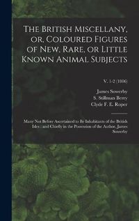 Cover image for The British Miscellany, or, Coloured Figures of New, Rare, or Little Known Animal Subjects: Many Not Before Ascertained to Be Inhabitants of the British Isles: and Chiefly in the Possession of the Author, James Sowerby; v. 1-2 (1806)