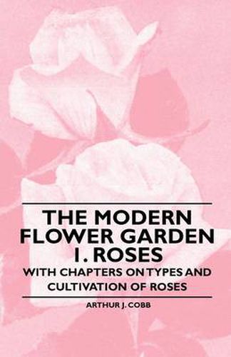 The Modern Flower Garden 1. Roses - With Chapters on Types and Cultivation of Roses