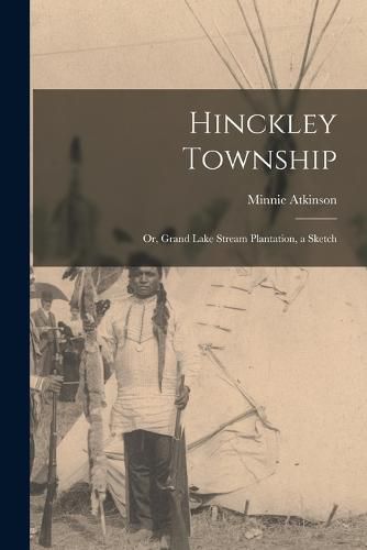 Cover image for Hinckley Township; or, Grand Lake Stream Plantation, a Sketch