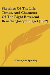 Cover image for Sketches Of The Life, Times, And Character Of The Right Reverend Benedict Joseph Flaget (1852)