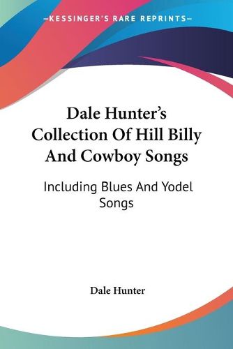 Dale Hunter's Collection of Hill Billy and Cowboy Songs: Including Blues and Yodel Songs