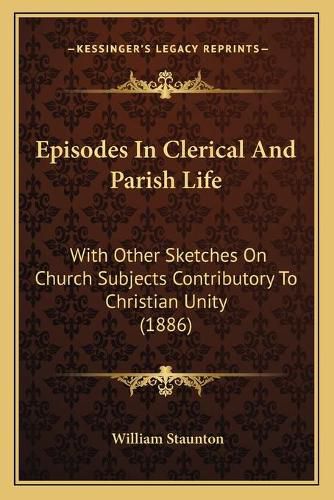 Episodes in Clerical and Parish Life: With Other Sketches on Church Subjects Contributory to Christian Unity (1886)