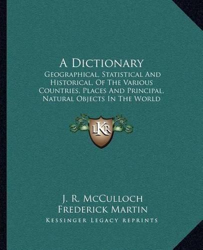 A Dictionary: Geographical, Statistical and Historical, of the Various Countries, Places and Principal, Natural Objects in the World