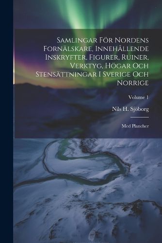 Samlingar Foer Nordens Fornaelskare, Innehallende Inskryfter, Figurer, Ruiner, Verktyg, Hoegar Och Stensaettningar I Sverige Och Norrige