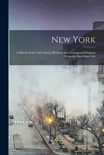 Cover image for New York; A Sketch of the City's Social, Political, and Commercial Progress From the First Dutch Set