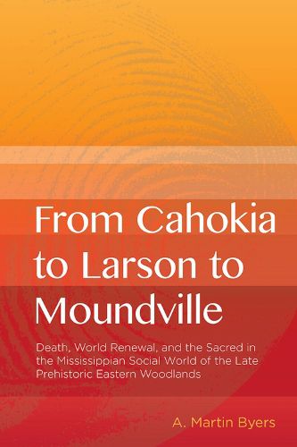 Cover image for From Cahokia to Larson to Moundville: Death, World Renewal, and the Sacred in the Mississippian Social World of the Late Prehistoric Woodlands