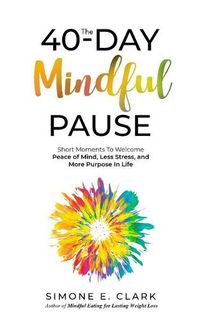Cover image for The 40-Day Mindful Pause: Short Moments to Welcome Peace of Mind, Less Stress, and More Purpose in Life.