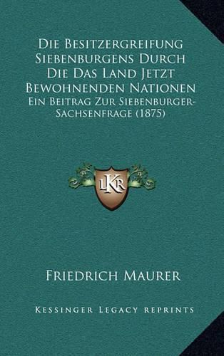 Die Besitzergreifung Siebenburgens Durch Die Das Land Jetzt Bewohnenden Nationen: Ein Beitrag Zur Siebenburger-Sachsenfrage (1875)