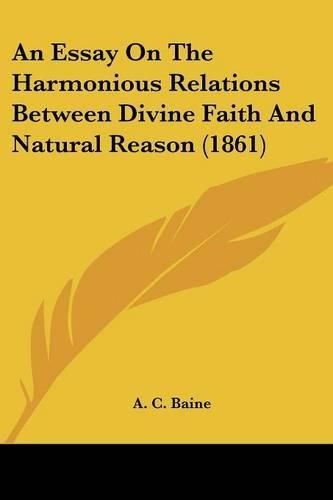 Cover image for An Essay on the Harmonious Relations Between Divine Faith and Natural Reason (1861)