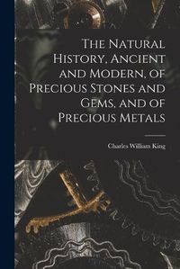 Cover image for The Natural History, Ancient and Modern, of Precious Stones and Gems, and of Precious Metals